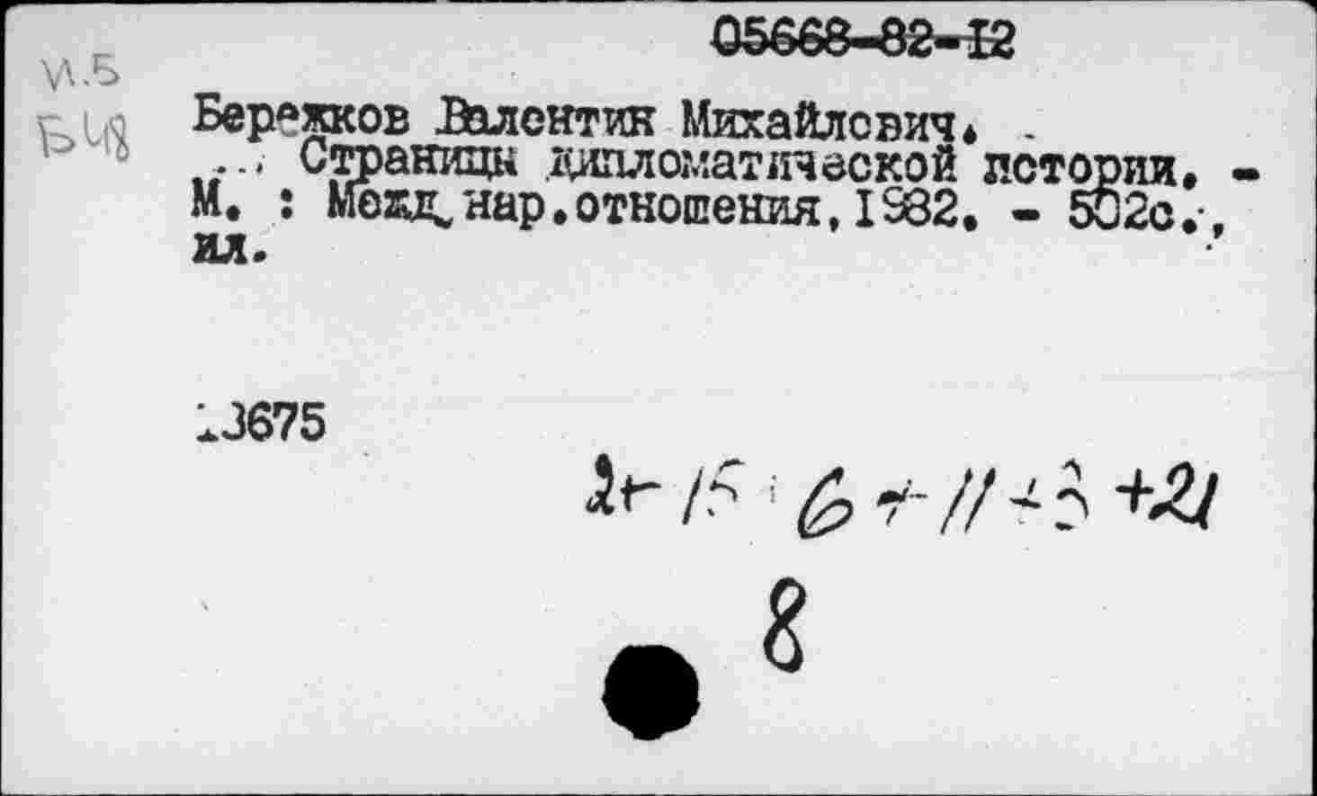 ﻿ьо Бережков Валентин Михайлович* .
... Страницы дипломатической лото
М. :	нар.отношения,1582. - 5
.3675